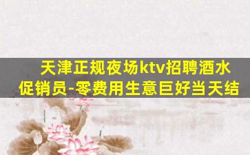 天津正规夜场ktv招聘酒水促销员-零费用生意巨好当天结